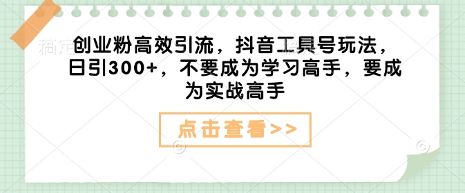 创业粉高效引流，抖音工具号玩法，日引300+，不要成为学习高手，要成为实战高手-不二学院