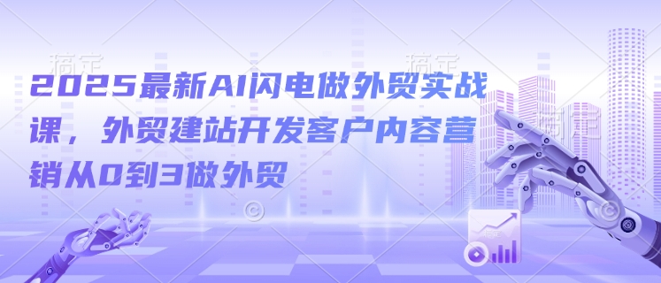 2025最新AI闪电做外贸实战课，外贸建站开发客户内容营销从0到3做外贸-不二学院