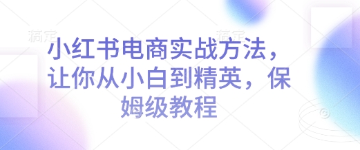 小红书电商实战方法，让你从小白到精英，保姆级教程-不二学院