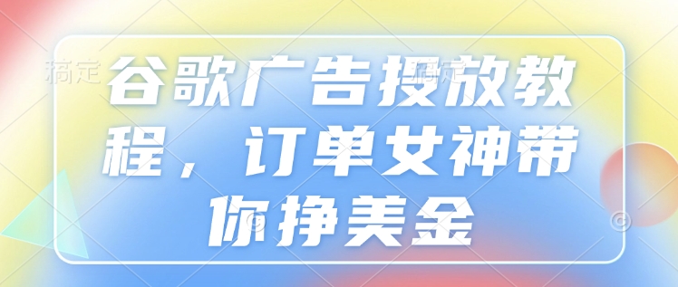 谷歌广告投放教程，订单女神带你挣美金-不二学院