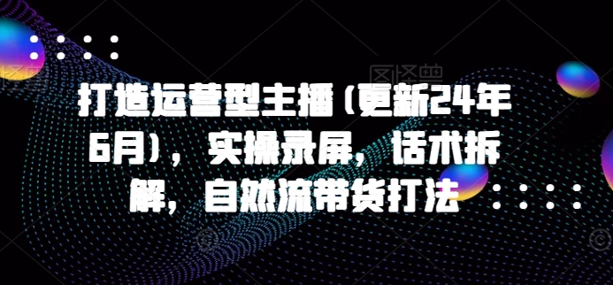 打造运营型主播(更新25年2月)，实操录屏，话术拆解，自然流带货打法-不二学院