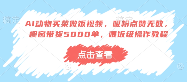 AI动物买菜做饭视频，吸粉点赞无数，橱窗带货5000单，喂饭级操作教程-不二学院