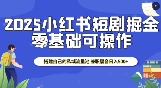 2025小红书短剧掘金，搭建自己的私域流量池，兼职福音日入5张-不二学院