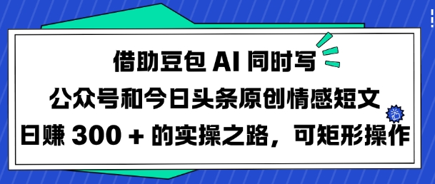 借助豆包AI同时写公众号和今日头条原创情感短文日入3张的实操之路，可矩形操作-不二学院