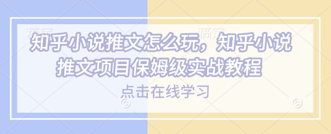 知乎小说推文怎么玩，知乎小说推文项目保姆级实战教程-不二学院