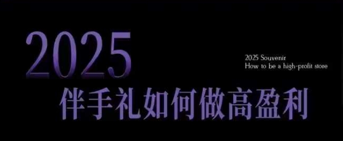 2025伴手礼如何做高盈利门店，小白保姆级伴手礼开店指南，伴手礼最新实战10大攻略，突破获客瓶颈-不二学院