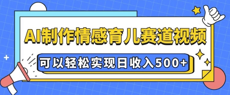 AI 制作情感育儿赛道视频，可以轻松实现日收入5张【揭秘】-不二学院