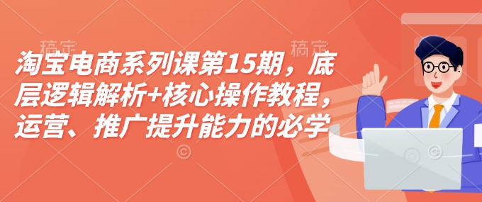 淘宝电商系列课第15期，底层逻辑解析+核心操作教程，运营、推广提升能力的必学课程+配套资料-不二学院