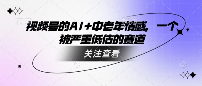 视频号的AI+中老年情感，一个被严重低估的赛道-不二学院
