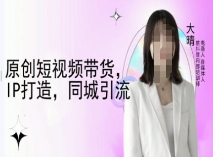 原创短视频带货，IP打造，同城引流-大晴自媒体教程-不二学院