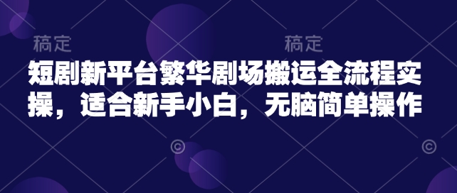 短剧新平台繁华剧场搬运全流程实操，适合新手小白，无脑简单操作-不二学院