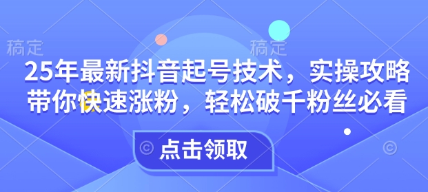 25年最新抖音起号技术，实操攻略带你快速涨粉，轻松破千粉丝必看-不二学院
