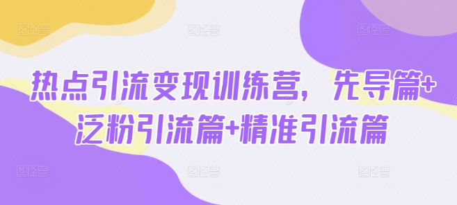 热点引流变现训练营，先导篇+泛粉引流篇+精准引流篇-不二学院