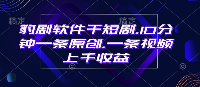 豹剧软件干短剧，10分钟一条原创，爆一条视频上千收益-不二学院