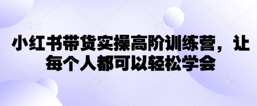 小红书带货实操高阶训练营，让每个人都可以轻松学会-不二学院