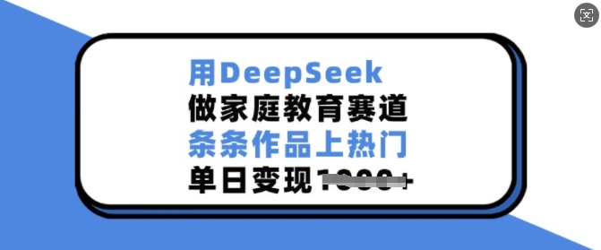 用DeepSeek做家庭教育赛道，条条作品上热门，单日变现多张-不二学院