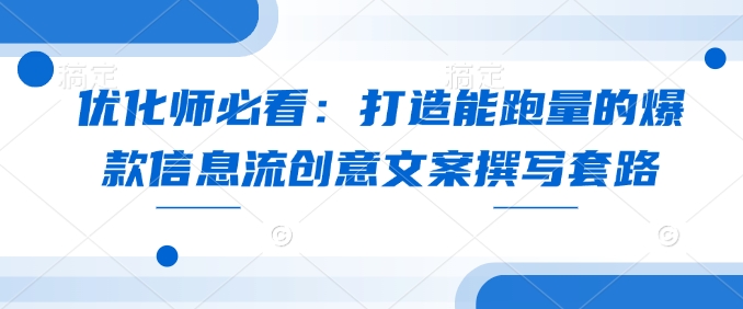 优化师必看：打造能跑量的爆款信息流创意文案撰写套路-不二学院