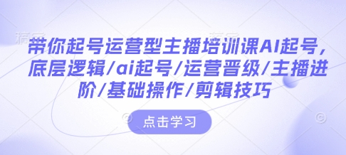 带你起号运营型主播培训课AI起号，底层逻辑/ai起号/运营晋级/主播进阶/基础操作/剪辑技巧-不二学院