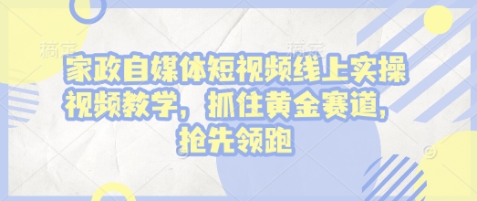 家政自媒体短视频线上实操视频教学，抓住黄金赛道，抢先领跑!-不二学院