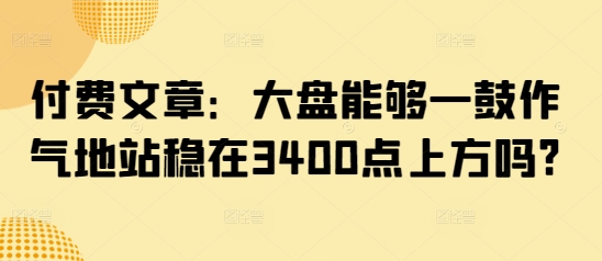 付费文章：大盘能够一鼓作气地站稳在3400点上方吗?-不二学院