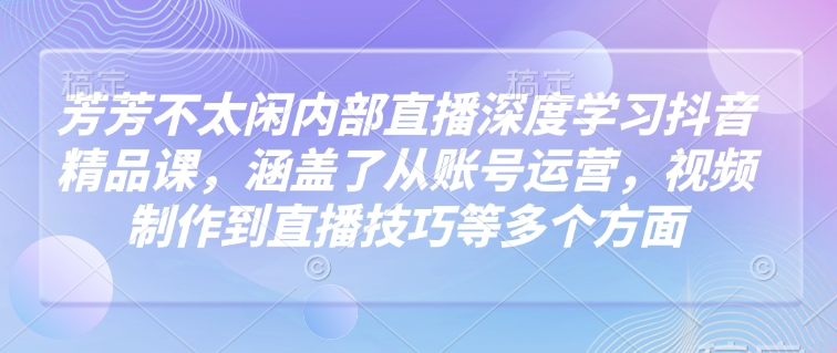 芳芳不太闲内部直播深度学习抖音精品课，涵盖了从账号运营，视频制作到直播技巧等多个方面-不二学院