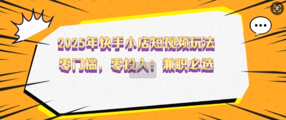 2025年快手小店短视频玩法，零门槛，零投入，兼职必选【揭秘】-不二学院