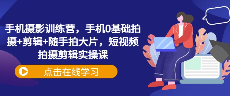 手机摄影训练营，手机0基础拍摄+剪辑+随手拍大片，短视频拍摄剪辑实操课-不二学院