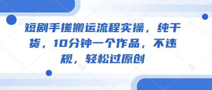 短剧手搓搬运流程实操，纯干货，10分钟一个作品，不违规，轻松过原创-不二学院