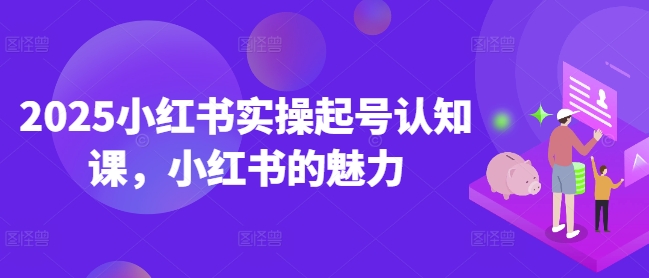 2025小红书实操起号认知课，小红书的魅力-不二学院