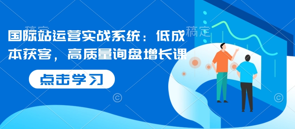 国际站运营实战系统：低成本获客，高质量询盘增长课-不二学院