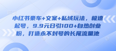 小红书豪车+文案+私域玩法，极速起号，9.9元日引100+自热创业粉，打造永不封号的长尾流量池-不二学院