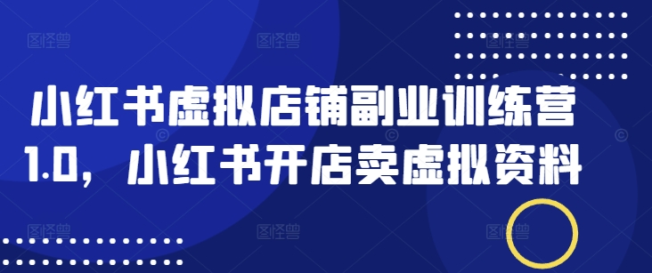 小红书虚拟店铺副业训练营1.0，小红书开店卖虚拟资料-不二学院