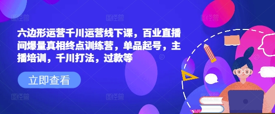 六边形运营千川运营线下课，百业直播间爆量真相终点训练营，单品起号，主播培训，千川打法，过款等-不二学院