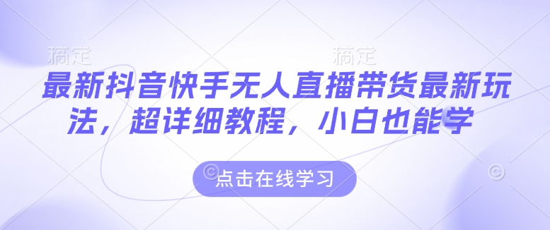 最新抖音快手无人直播带货玩法，超详细教程，小白也能学-不二学院
