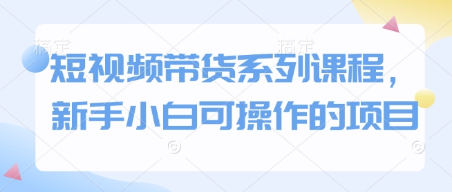 短视频带货系列课程，新手小白可操作的项目-不二学院