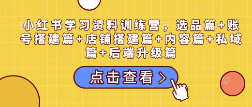 小红书学习资料训练营，选品篇+账号搭建篇+店铺搭建篇+内容篇+私域篇+后端升级篇-不二学院