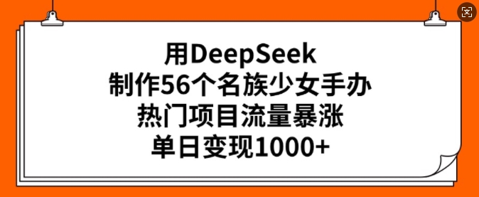 用DeepSeek制作56个名族少女手办，热门项目流量暴涨，单日变现多张-不二学院