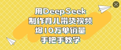 用DeepSeek制作育儿带货视频，爆10W单销量，手把手教学-不二学院