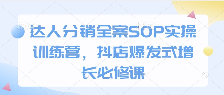 达人分销全案SOP实操训练营，抖店爆发式增长必修课-不二学院