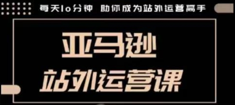 聪明的跨境人都在学的亚马逊站外运营课，每天10分钟，手把手教你成为站外运营高手-不二学院