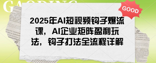 2025年AI短视频钩子爆流课，AI企业矩阵盈利玩法，钩子打法全流程详解-不二学院