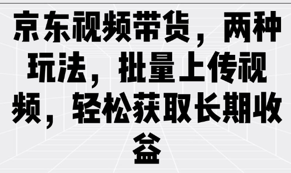 京东视频带货，两种玩法，批量上传视频，轻松获取长期收益-不二学院