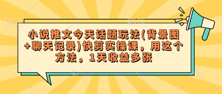小说推文今天话题玩法(背景图+聊天记录)快剪实操课，用这个方法，1天收益多张-不二学院
