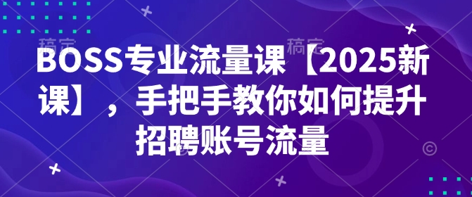 BOSS专业流量课【2025新课】，手把手教你如何提升招聘账号流量-不二学院