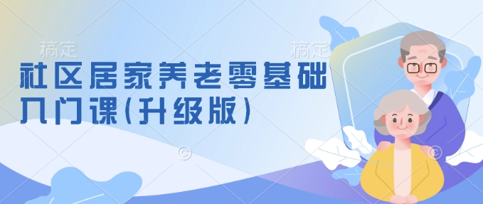 社区居家养老零基础入门课(升级版)了解新手做养老的可行模式，掌握养老项目的筹备方法-不二学院