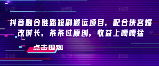 抖音融合链路短剧搬运项目，配合侠客爆改时长，条条过原创，收益嘎嘎猛-不二学院