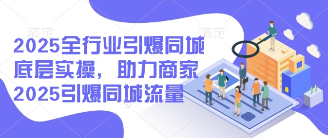 2025全行业引爆同城底层实操，助力商家2025引爆同城流量-不二学院