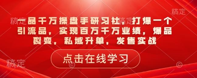 一品千万操盘手研习社，打爆一个引流品，实现百万千万业绩，爆品裂变，私域升单，发售实战-不二学院