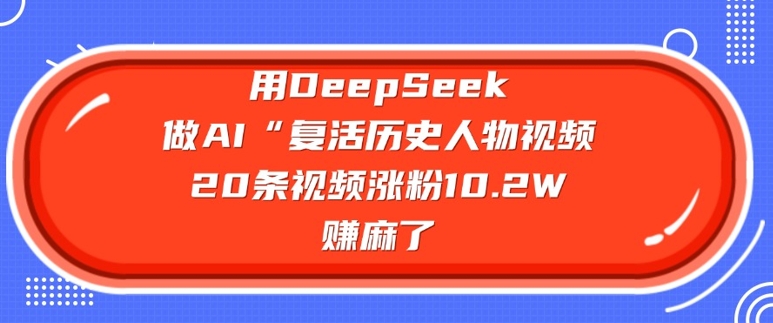 用DeepSeek做AI“复活历史人物”视频，20条视频涨粉10.2W，挣麻了-不二学院