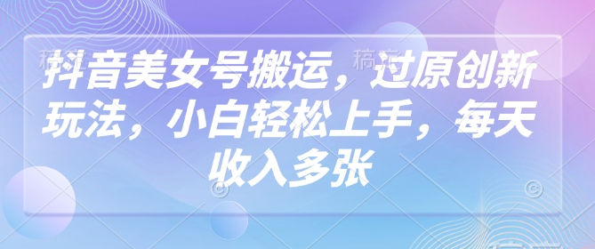 抖音美女号搬运，过原创新玩法，小白轻松上手，每天收入多张-不二学院
